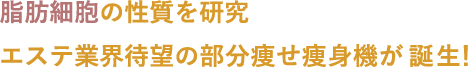 脂肪細胞の性質を研究エステ業界待望の部分痩せ痩身機が誕生！