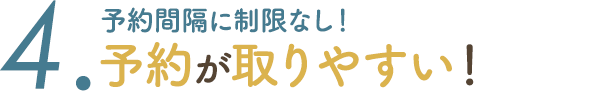 4. 予約間隔に制限なし！オープンしたてで 予約が取りやすい！