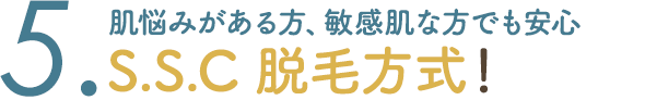 5. 肌悩みがある方、敏感肌な方でも安心 S.S.C 脱毛方式！