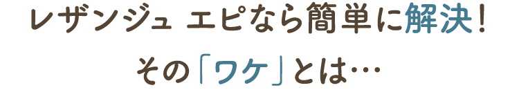 レザンジュ エピなら簡単に解決！その「ワケ」とは…