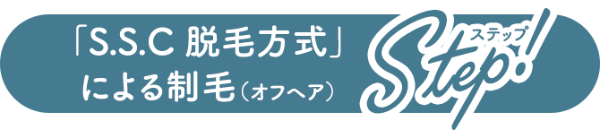 「S.S.C 脱毛方式」による制毛（オフヘア）STEP!