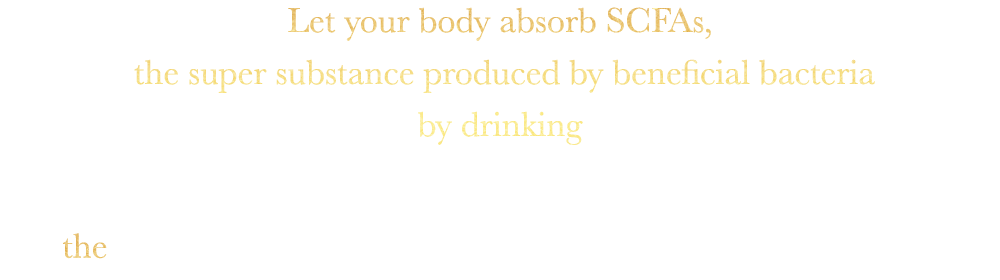 Ley your body absorb SCFAs, the super substance producted by beneficial bacterial by drinking the MAGICAL TANSA