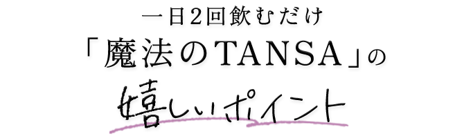 一日2回飲むだけ「魔法のTANSA」の嬉しいポイント