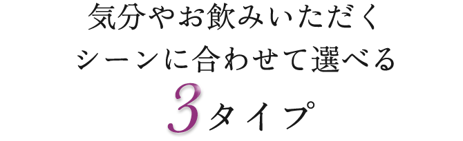 気分やお飲みいただくシーンに合わせて選べる3タイプ