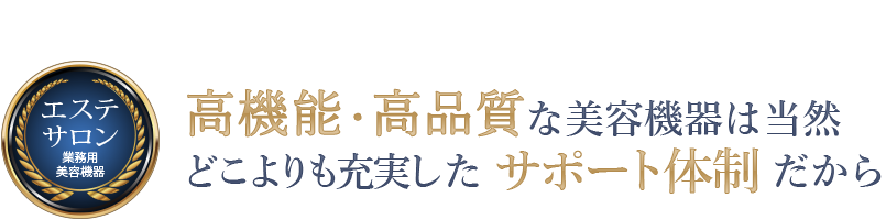 高機能・高品質な美容機器は当然、どこよりも充実したサポート体制だから