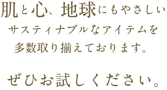 肌と心、地球にもやさしいサティスナブルなアイテムを多数取り揃えております。ぜひお試しください。