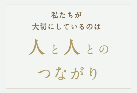 私たちが大切にしているのは人と人とのつながり