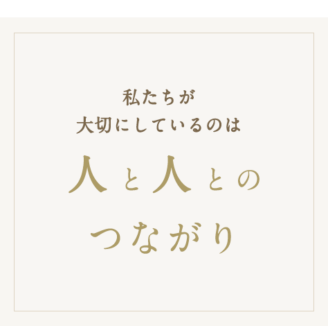 私たちが大切にしているのは人と人とのつながり