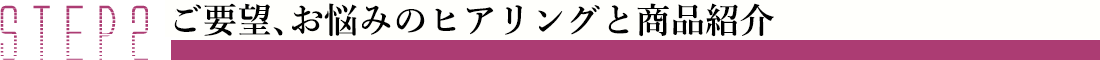 STEP2 ご要望、お悩みのヒアリングと商品紹介 