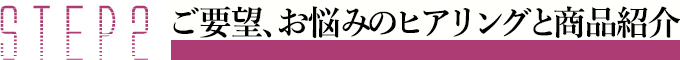 STEP2 ご要望、お悩みのヒアリングと商品紹介 